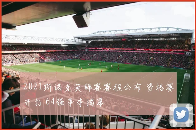 2021斯诺克英锦赛赛程公布 资格赛开打 64强争夺揭幕