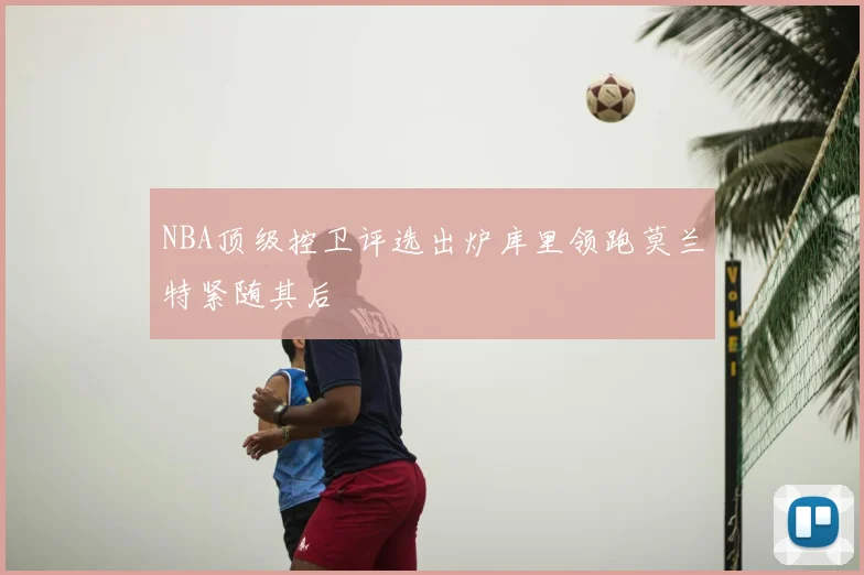 NBA顶级控卫评选出炉库里领跑莫兰特紧随其后