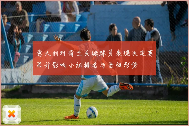 意大利对荷兰关键球员表现决定赛果并影响小组排名与晋级形势