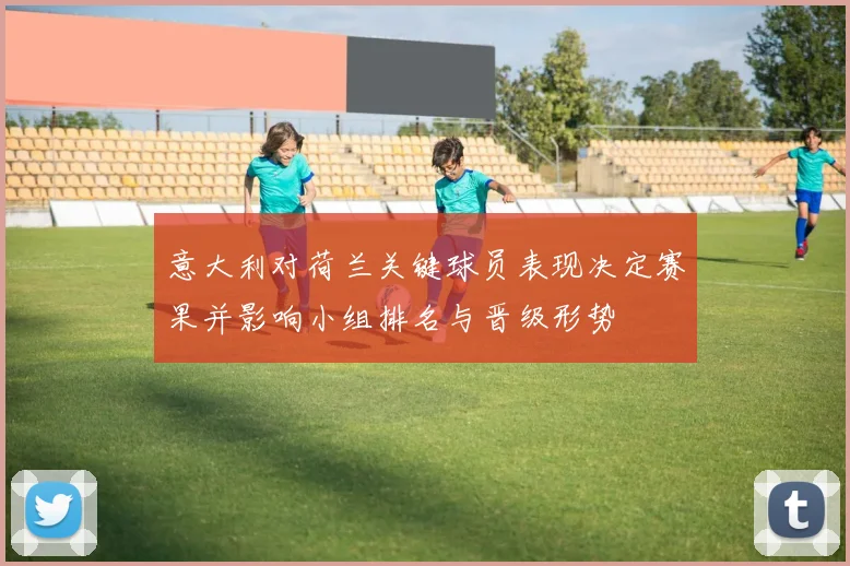 意大利对荷兰关键球员表现决定赛果并影响小组排名与晋级形势