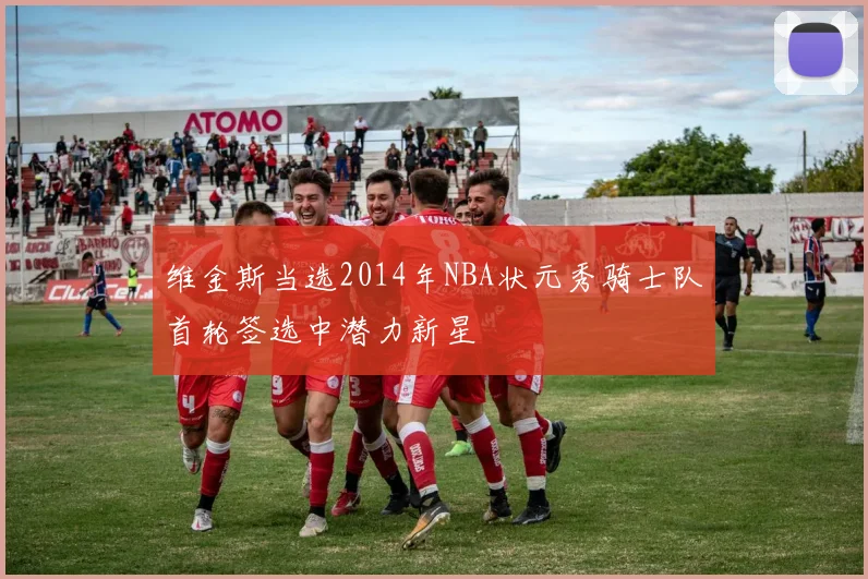 维金斯当选2014年NBA状元秀骑士队首轮签选中潜力新星