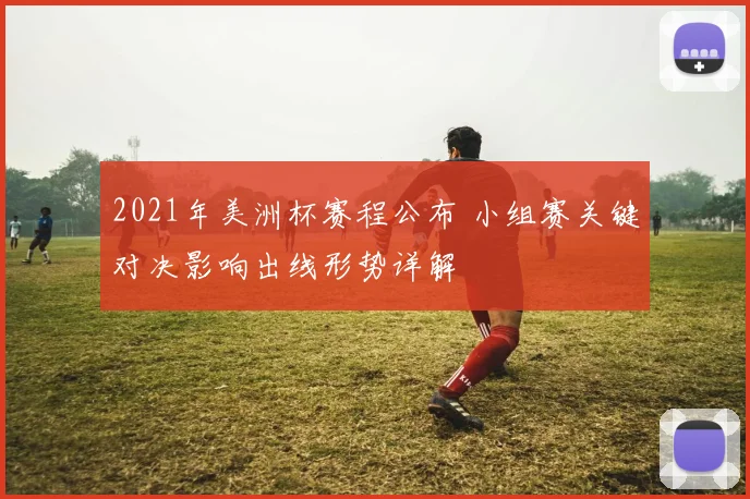 2021年美洲杯赛程公布 小组赛关键对决影响出线形势详解