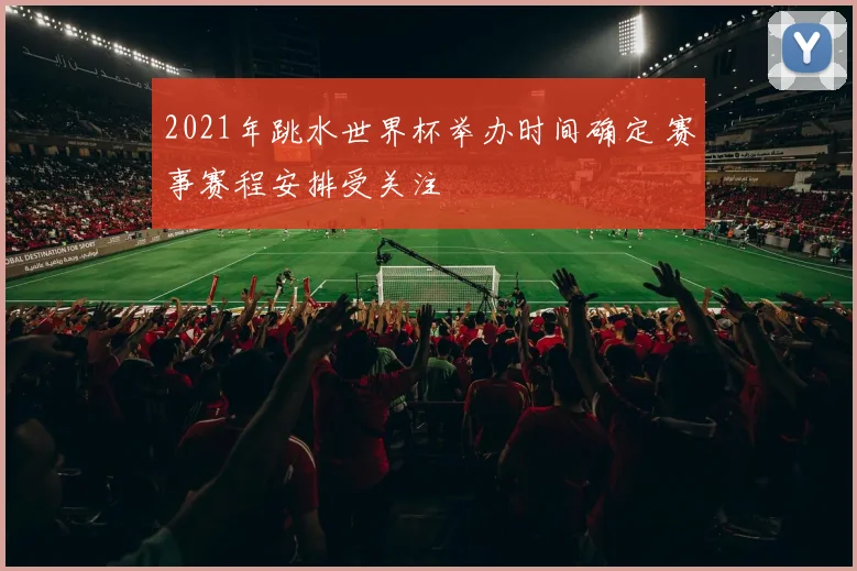 2021年跳水世界杯举办时间确定 赛事赛程安排受关注