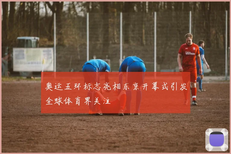 奥运五环标志亮相东京开幕式引发全球体育界关注