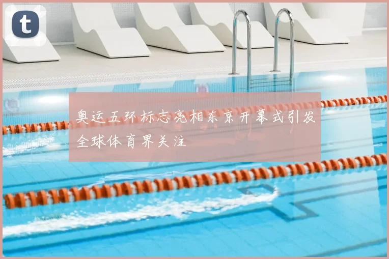 奥运五环标志亮相东京开幕式引发全球体育界关注