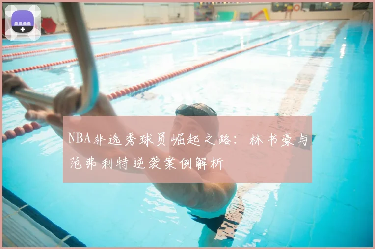 NBA非选秀球员崛起之路:林书豪与范弗利特逆袭案例解析