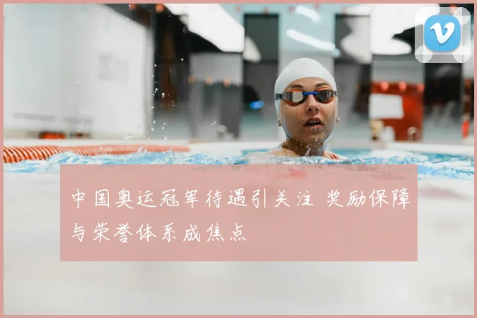 中国奥运冠军待遇引关注 奖励保障与荣誉体系成焦点