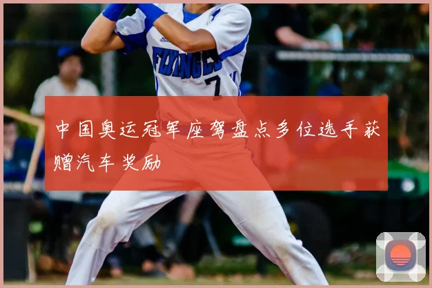 中国奥运冠军座驾盘点多位选手获赠汽车奖励