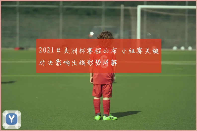 2021年美洲杯赛程公布 小组赛关键对决影响出线形势详解