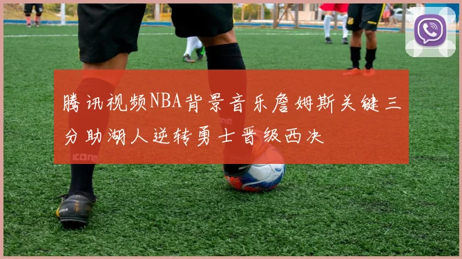 腾讯视频NBA背景音乐詹姆斯关键三分助湖人逆转勇士晋级西决