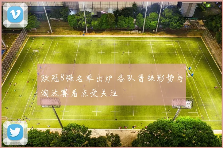 欧冠8强名单出炉 各队晋级形势与淘汰赛看点受关注
