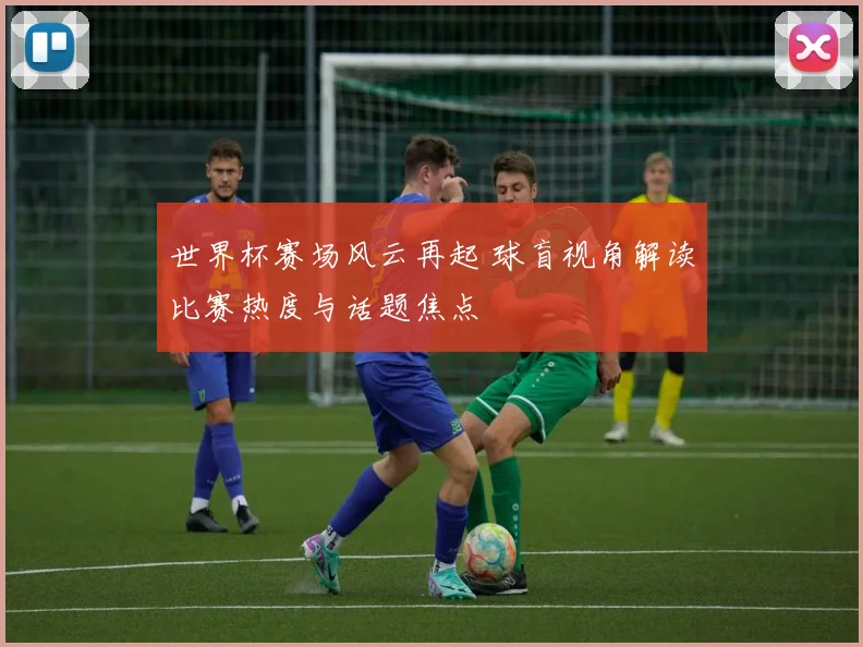世界杯赛场风云再起 球盲视角解读比赛热度与话题焦点