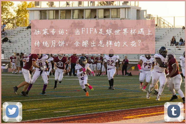 独家专访：当FIFA足球世界杯遇上传统月饼，会擦出怎样的火花？