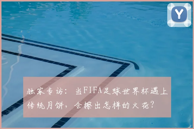 独家专访：当FIFA足球世界杯遇上传统月饼，会擦出怎样的火花？