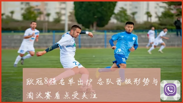 欧冠8强名单出炉 各队晋级形势与淘汰赛看点受关注