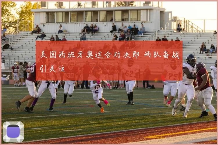 美国西班牙奥运会对决即 两队备战引关注