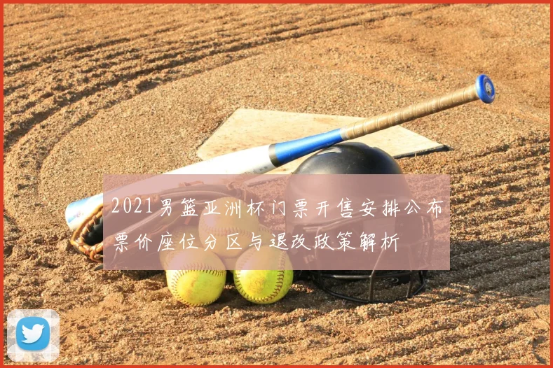 2021男篮亚洲杯门票开售安排公布票价座位分区与退改政策解析