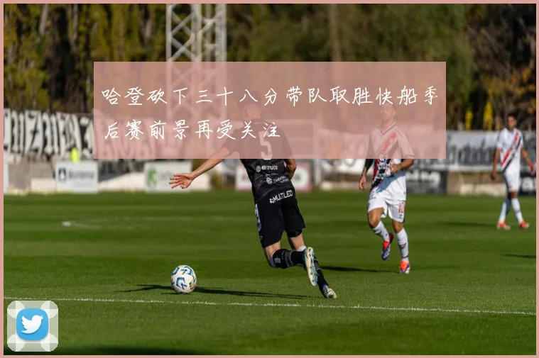 哈登砍下三十八分带队取胜快船季后赛前景再受关注
