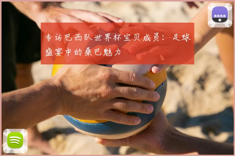 专访巴西队世界杯宝贝成员:足球盛宴中的桑巴魅力