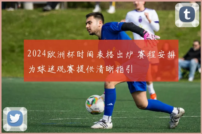 2024欧洲杯时间表格出炉 赛程安排为球迷观赛提供清晰指引
