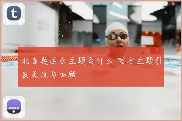 北京奥运会主题是什么 官方主题引发关注与回顾