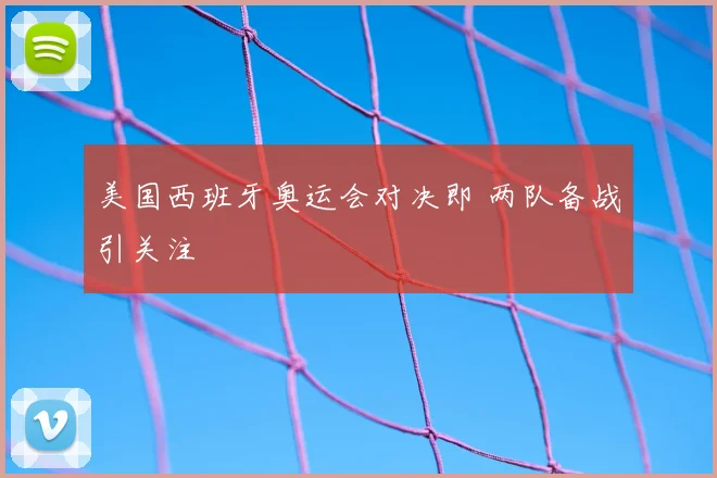 美国西班牙奥运会对决即 两队备战引关注