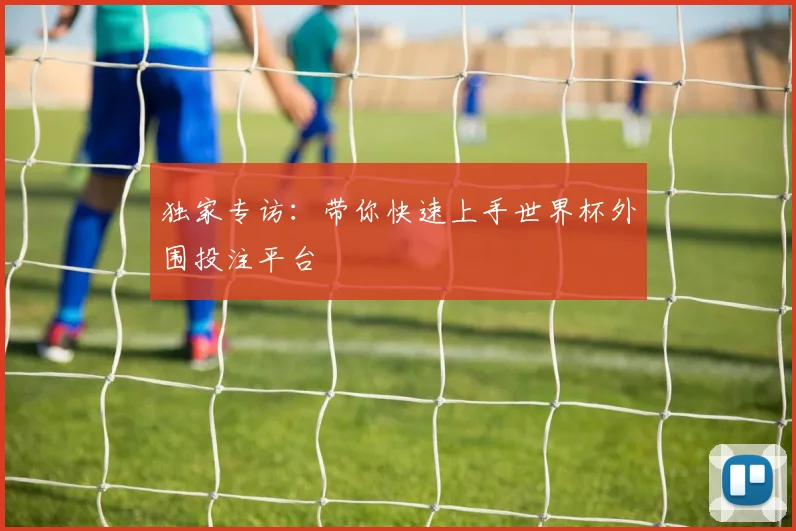 独家专访：带你快速上手世界杯外围投注平台