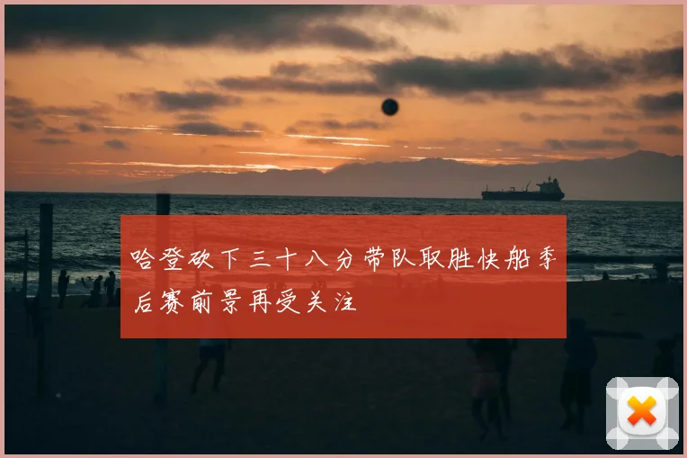 哈登砍下三十八分带队取胜快船季后赛前景再受关注