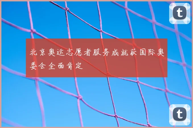 北京奥运志愿者服务成就获国际奥委会全面肯定