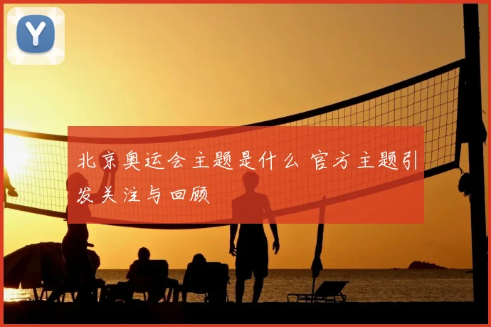 北京奥运会主题是什么 官方主题引发关注与回顾