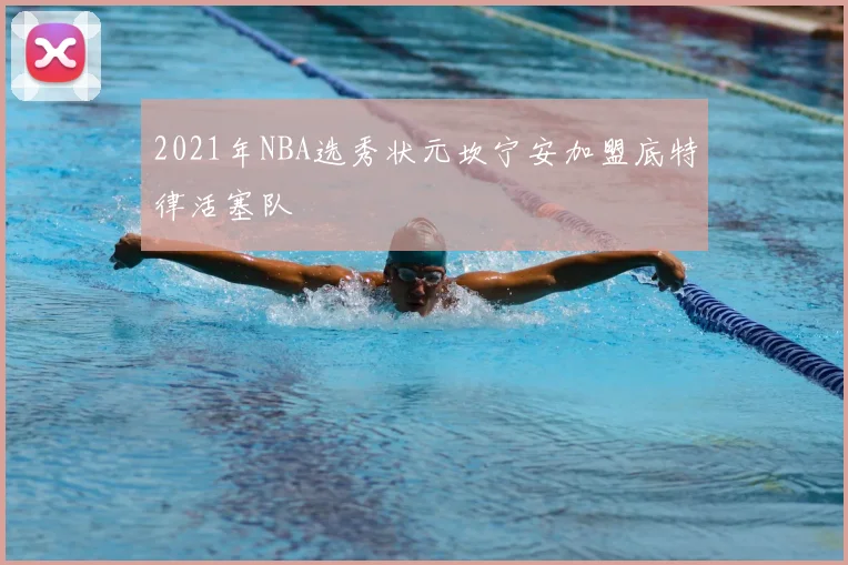 2021年NBA选秀状元坎宁安加盟底特律活塞队