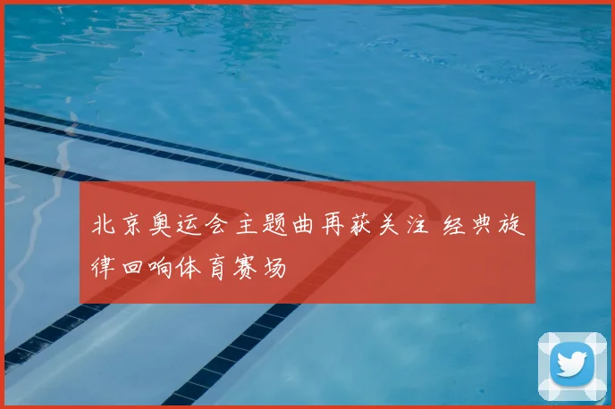 北京奥运会主题曲再获关注 经典旋律回响体育赛场
