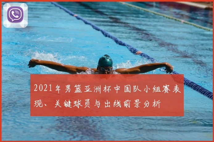 2021年男篮亚洲杯中国队小组赛表现、关键球员与出线前景分析