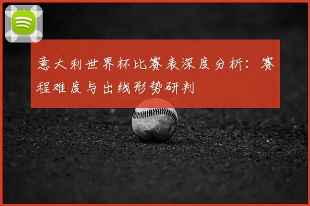 意大利世界杯比赛表深度分析:赛程难度与出线形势研判