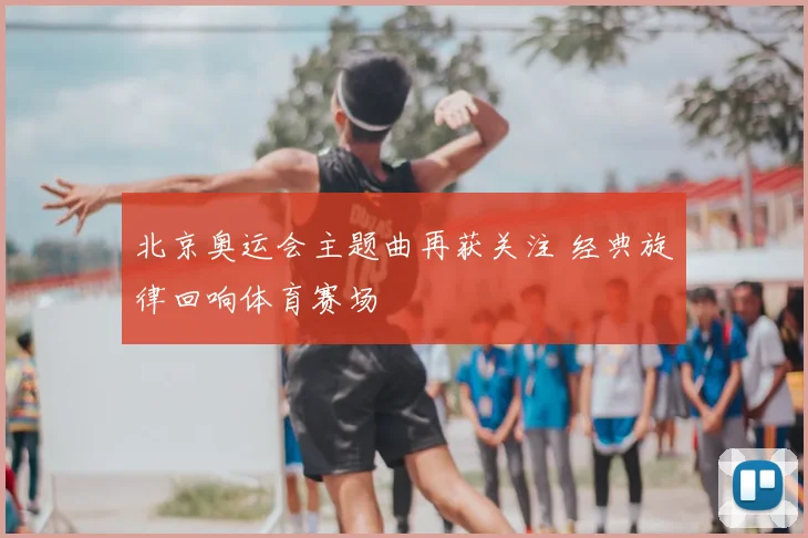 北京奥运会主题曲再获关注 经典旋律回响体育赛场