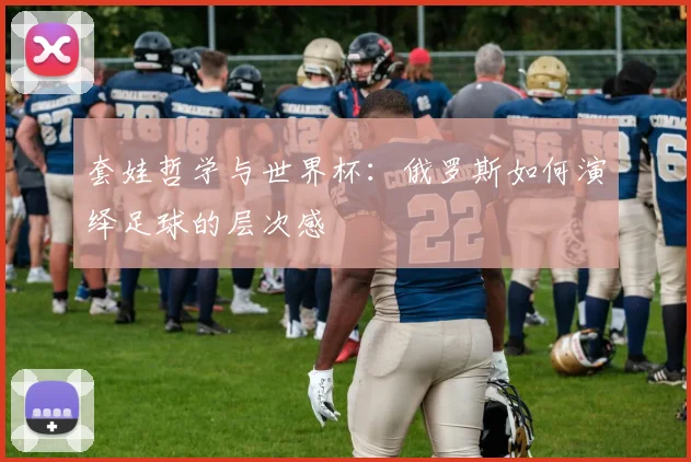 套娃哲学与世界杯:俄罗斯如何演绎足球的层次感