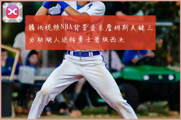 腾讯视频NBA背景音乐詹姆斯关键三分助湖人逆转勇士晋级西决