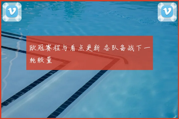 欧冠赛程与看点更新 各队备战下一轮较量