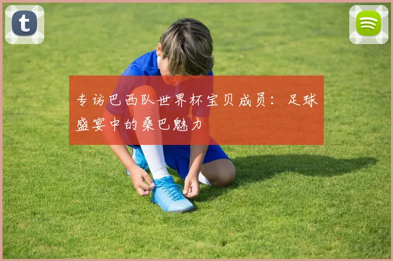 专访巴西队世界杯宝贝成员:足球盛宴中的桑巴魅力