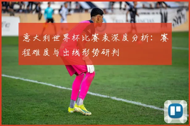 意大利世界杯比赛表深度分析:赛程难度与出线形势研判
