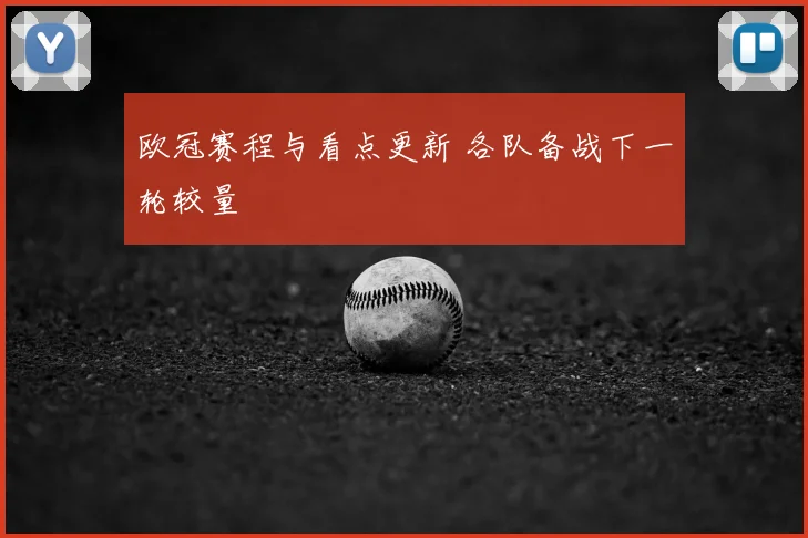 欧冠赛程与看点更新 各队备战下一轮较量