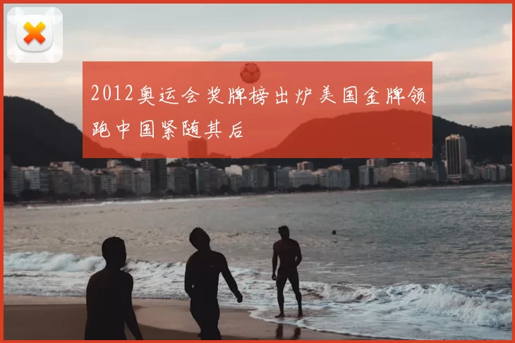 2012奥运会奖牌榜出炉美国金牌领跑中国紧随其后