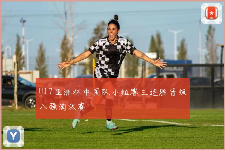 U17亚洲杯中国队小组赛三连胜晋级八强淘汰赛