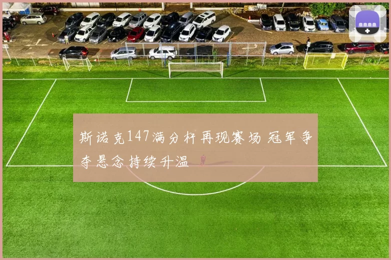 斯诺克147满分杆再现赛场 冠军争夺悬念持续升温