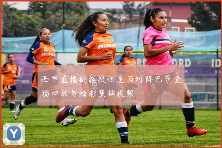 西甲直播链接提供皇马对阵巴萨全场回放与精彩集锦视频