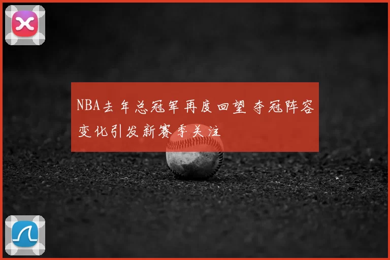 NBA去年总冠军再度回望 夺冠阵容变化引发新赛季关注