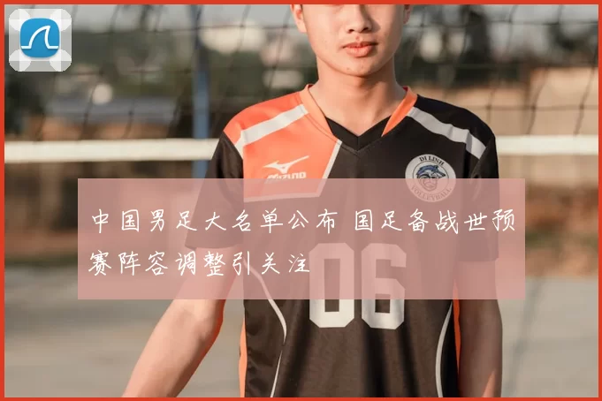中国男足大名单公布 国足备战世预赛阵容调整引关注