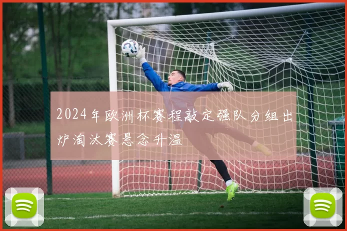 2024年欧洲杯赛程敲定强队分组出炉淘汰赛悬念升温