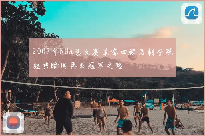 2007年NBA总决赛录像回顾马刺夺冠经典瞬间再看冠军之路