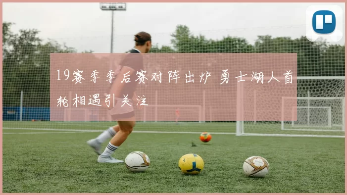 19赛季季后赛对阵出炉 勇士湖人首轮相遇引关注